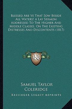 portada blessed are ye that sow beside all waters! a lay sermon addressed to the higher and middle classes, on the existing distresses and discontents (1817) (en Inglés)