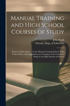 portada Manual Training and High School Courses of Study [microform]: Report of John Seath ... on the Manual Training Schools of the United States, With Sugge (in English)