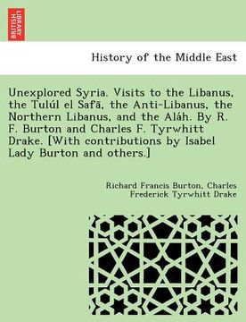 portada Unexplored Syria. Visits to the Libanus; The Tuluì l el Safaì; The Anti-Libanus; The Northern Libanus; And the Alaì h. By r. F. Burton and Charles f. Tyrwhitt Drake. [With Contributions by Isabel lad (en Inglés)