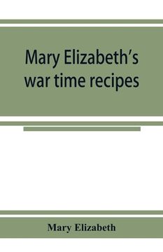 portada Mary Elizabeth's war time recipes; Containing Many Simple but excellent recipes. For Wheatless cakes and Bread, Meatless Dishes, Sugarless Candies, De (en Inglés)