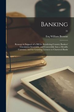 portada Banking: Reasons in Support of a Bill for Rendering Country Bankers' Circulation Invariable, and Convertible Into a Metallic Cu (en Inglés)