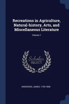portada Recreations in Agriculture, Natural-history, Arts, and Miscellaneous Literature; Volume 1 (in English)