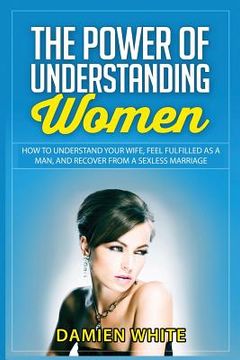 portada The Power of Understanding Women: How to Understand Your Wife, Feel Fulfilled as a Man, and Recover from a Sexless Marriage (in English)