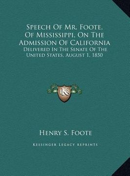 portada speech of mr. foote, of mississippi, on the admission of california: delivered in the senate of the united states, august 1, 1850 (en Inglés)
