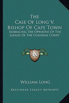 the case of long v. bishop of cape town: embracing the opinions of the judges of the colonial court