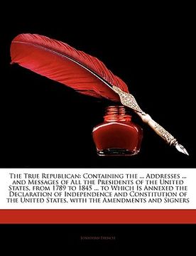 portada the true republican: containing the ... addresses ... and messages of all the presidents of the united states, from 1789 to 1845 ... to whi (en Inglés)