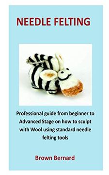 portada needle Felting: Professional guide from beginner to Advanced Stage on how to sculpt with Wool using standard needle felting tools (en Inglés)