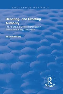 portada Debating - And Creating - Authority: The Failure of a Constitutional Ideal in Massachusetts Bay, 1629-1649 (en Inglés)