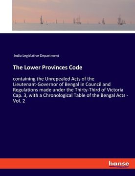 portada The Lower Provinces Code: containing the Unrepealed Acts of the Lieutenant-Governor of Bengal in Council and Regulations made under the Thirty-T (en Inglés)