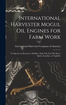 portada International Harvester Mogul oil Engines for Farm Work: To Operate on Kerosene, Distillate, Solar oil, gas oil, Motor Spirits, Gasoline, or Naphtha