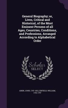 portada General Biography; or, Lives, Critical and Historical, of the Most Eminent Persons of all Ages, Countries, Conditions, and Professions, Arranged Accor (en Inglés)