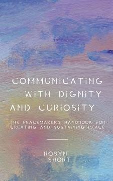 portada Communicating With Dignity and Curiosity: The Peacemaker's Handbook for Creating and Sustaining Peace (en Inglés)