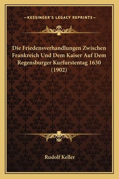 portada Die Friedensverhandlungen Zwischen Frankreich Und Dem Kaiser Auf Dem Regensburger Kurfurstentag 1630 (1902) (en Alemán)