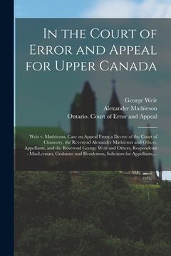 portada In the Court of Error and Appeal for Upper Canada [microform]: Weir V. Mathieson, Case on Appeal From a Decree of the Court of Chancery, the Reverend (en Inglés)