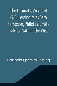portada The Dramatic Works of G. E. Lessing Miss Sara Sampson, Philotas, Emilia Galotti, Nathan the Wise (en Inglés)