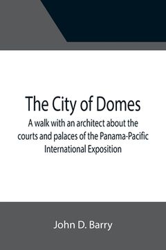 portada The City of Domes; A walk with an architect about the courts and palaces of the Panama-Pacific International Exposition, with a discussion of its arch (en Inglés)