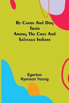 portada By Canoe and Dog Train Among The Cree and Salteaux Indians (en Inglés)