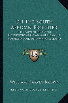 portada on the south african frontier: the adventures and observations of an american in mashonaland and matabeleland (en Inglés)