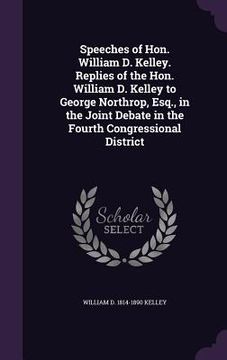 portada Speeches of Hon. William D. Kelley. Replies of the Hon. William D. Kelley to George Northrop, Esq., in the Joint Debate in the Fourth Congressional Di