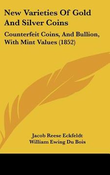 portada new varieties of gold and silver coins: counterfeit coins, and bullion, with mint values (1852) (en Inglés)