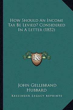 portada how should an income tax be levied? considered in a letter (1852) (en Inglés)