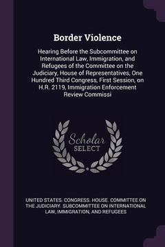 portada Border Violence: Hearing Before the Subcommittee on International Law, Immigration, and Refugees of the Committee on the Judiciary, Hou (in English)