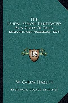 portada the feudal period, illustrated by a series of tales: romantic and humorous (1873) (en Inglés)
