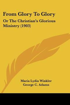 portada from glory to glory: or the christian's glorious ministry (1903) (en Inglés)