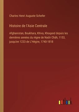 portada Histoire de l'Asie Centrale: Afghanistan, Boukhara, Khiva, Khoqand depuis les dernières années du règne de Nadir Châh, 1153, jusqu'en 1233 de L'Hég (in French)