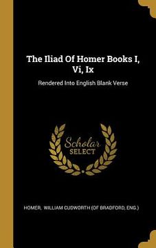 portada The Iliad Of Homer Books I, Vi, Ix: Rendered Into English Blank Verse (en Inglés)