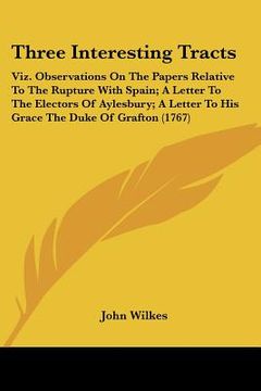portada three interesting tracts: viz. observations on the papers relative to the rupture with spain; a letter to the electors of aylesbury; a letter to (en Inglés)