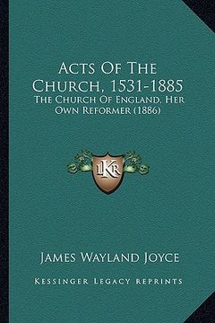 portada acts of the church, 1531-1885: the church of england, her own reformer (1886) (in English)