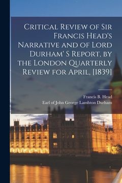 portada Critical Review of Sir Francis Head's Narrative and of Lord Durham' S Report, by the London Quarterly Review for April, [1839] [microform] (en Inglés)