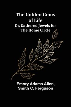 portada The Golden Gems of Life; Or, Gathered Jewels for the Home Circle (en Inglés)