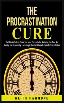 portada The Procrastination Cure: The Ultimate Guide to Defeat Your Inner Procrastinator, Mastering Your Time, And Boosting Your Productivity: Learn Sim (in English)