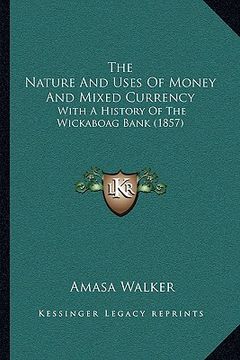 portada the nature and uses of money and mixed currency: with a history of the wickaboag bank (1857) (en Inglés)