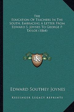 portada the education of teachers in the south, embracing a letter fthe education of teachers in the south, embracing a letter from edward s. joynes to george (en Inglés)