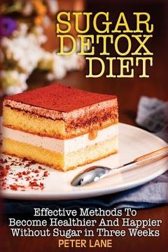 portada Sugar Detox Diet: Effective Methods To Become Healthier And Happier Without Sugar in Three Weeks (en Inglés)