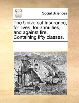 portada the universal insurance, for lives, for annuities, and against fire. containing fifty classes.