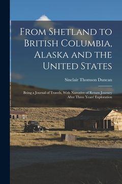 portada From Shetland to British Columbia, Alaska and the United States; Being a Journal of Travels, With Narrative of Return Journey After Three Years' Explo