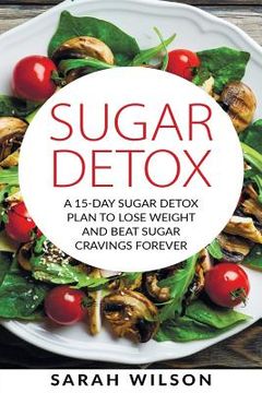 portada Sugar Detox: A 15-day Sugar Detox Plan To Lose Weight And Beat Sugar Cravings Forever (in English)