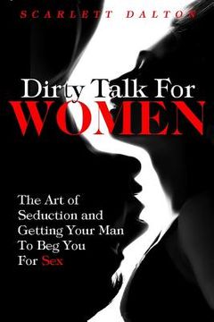portada Dirty Talk For Women: The Art of Seduction and Getting Your Man To Beg You For Sex (en Inglés)