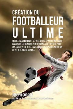 portada Creation du Footballeur Ultime: Realiser les secrets et astuces utilises par les meilleurs joueurs et entraineurs professionnels de football pour amel (en Francés)