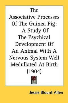 portada the associative processes of the guinea pig: a study of the psychical development of an animal with a nervous system well medullated at birth (1904) (en Inglés)