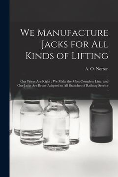 portada We Manufacture Jacks for All Kinds of Lifting [microform]: Our Prices Are Right: We Make the Most Complete Line, and Our Jacks Are Better Adapted to A (en Inglés)