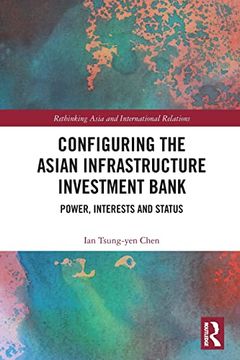 portada Configuring the Asian Infrastructure Investment Bank: Power, Interests and Status (Rethinking Asia and International Relations) (in English)