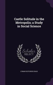 portada Castle Solitude in the Metropolis; a Study in Social Science (en Inglés)