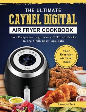 portada The Ultimate Caynel Digital Air Fryer Cookbook: Easy Recipes for Beginners with Tips & Tricks to Fry, Grill, Roast, and Bake Your Everyday Air Fryer B