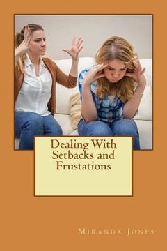 portada Dealing With Setbacks and Frustations: A Step by Step Guide to Dealing With Your Frustrations (en Inglés)