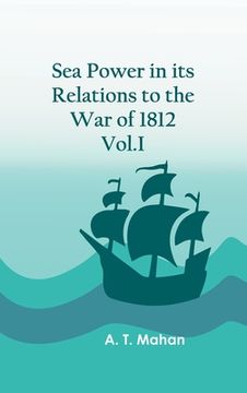 portada Sea Power in its Relations to the War of 1812. Vol.I (en Inglés)